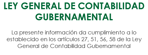 LEY GENERAL DE CONTABILIDAD GUBERNAMENTAL La presente información da cumplimiento a lo establecido en los artículos 27, 51, 56, 58 de la Ley General de Contabilidad Gubernamental